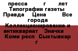 1.2) пресса : 1984 г - 50 лет Типографии газеты “Правда“ › Цена ­ 49 - Все города Коллекционирование и антиквариат » Значки   . Коми респ.,Сыктывкар г.
